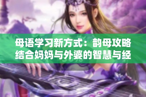 母语学习新方式：韵母攻略结合妈妈与外婆的智慧与经验分享