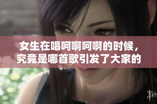 女生在唱呵啊呵啊的时候，究竟是哪首歌引发了大家的关注呢