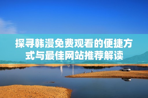 探寻韩漫免费观看的便捷方式与最佳网站推荐解读