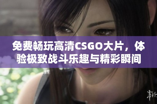免费畅玩高清CSGO大片，体验极致战斗乐趣与精彩瞬间！
