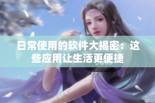 日常使用的软件大揭密：这些应用让生活更便捷