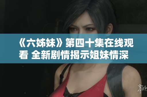 《六姊妹》第四十集在线观看 全新剧情揭示姐妹情深的真谛与挑战