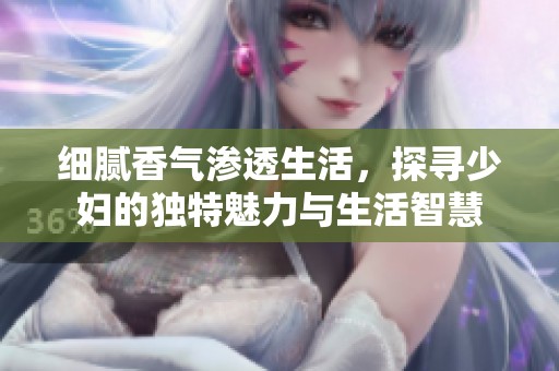 细腻香气渗透生活，探寻少妇的独特魅力与生活智慧