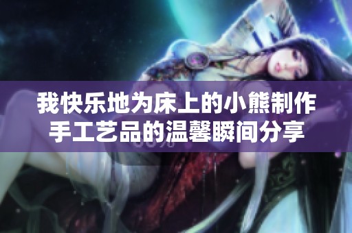 我快乐地为床上的小熊制作手工艺品的温馨瞬间分享