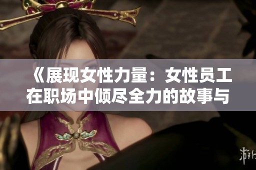 《展现女性力量：女性员工在职场中倾尽全力的故事与贡献》