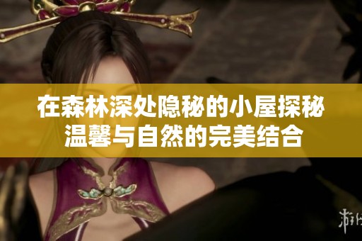 在森林深处隐秘的小屋探秘 温馨与自然的完美结合