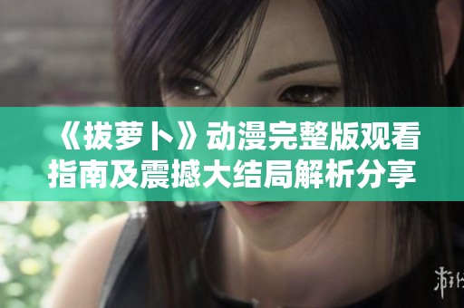 《拔萝卜》动漫完整版观看指南及震撼大结局解析分享