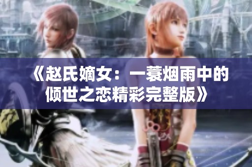 《赵氏嫡女：一蓑烟雨中的倾世之恋精彩完整版》
