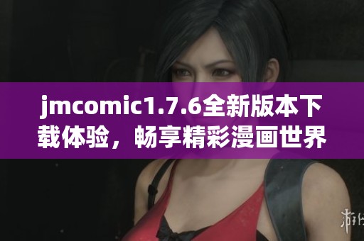 jmcomic1.7.6全新版本下载体验，畅享精彩漫画世界的新篇章