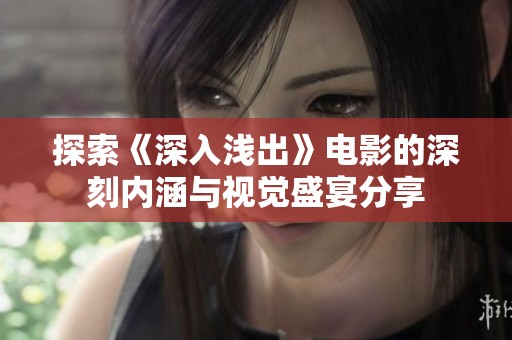 探索《深入浅出》电影的深刻内涵与视觉盛宴分享