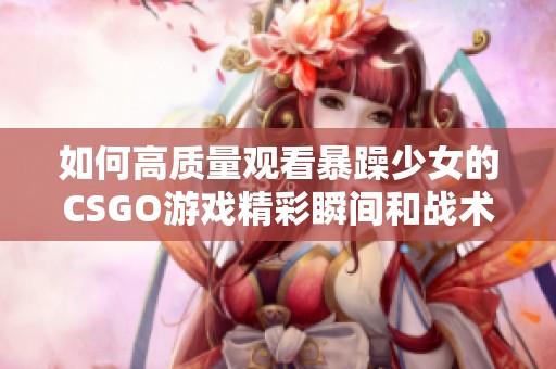 如何高质量观看暴躁少女的CSGO游戏精彩瞬间和战术解析方法