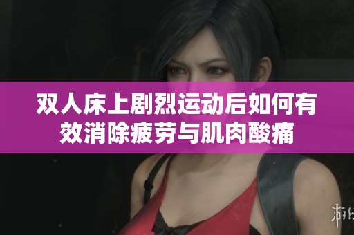 双人床上剧烈运动后如何有效消除疲劳与肌肉酸痛