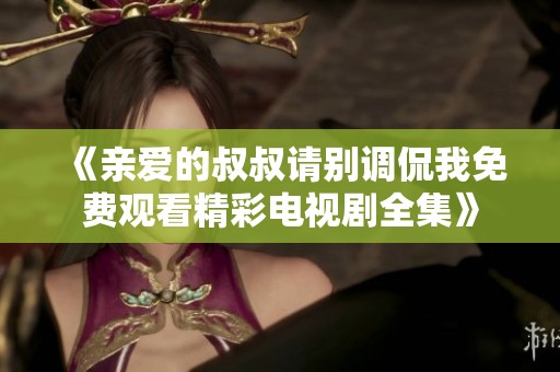《亲爱的叔叔请别调侃我免费观看精彩电视剧全集》