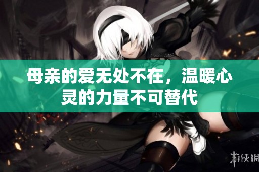 母亲的爱无处不在，温暖心灵的力量不可替代