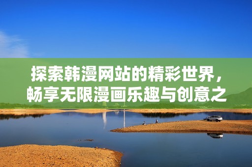 探索韩漫网站的精彩世界，畅享无限漫画乐趣与创意之旅