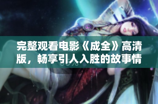 完整观看电影《成全》高清版，畅享引人入胜的故事情节与精彩演出