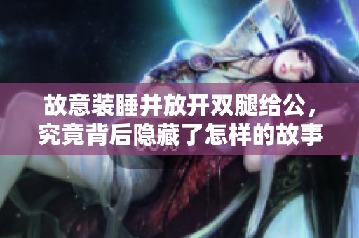 故意装睡并放开双腿给公，究竟背后隐藏了怎样的故事与情感