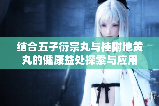 结合五子衍宗丸与桂附地黄丸的健康益处探索与应用