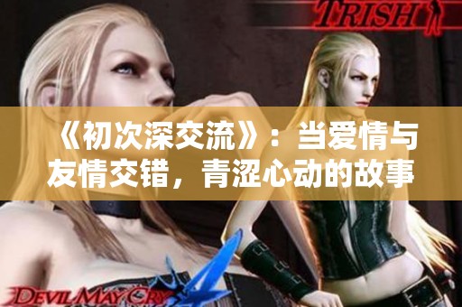 《初次深交流》：当爱情与友情交错，青涩心动的故事展开了全新篇章