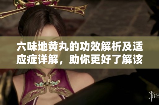 六味地黄丸的功效解析及适应症详解，助你更好了解该经典中药