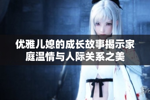 优雅儿媳的成长故事揭示家庭温情与人际关系之美