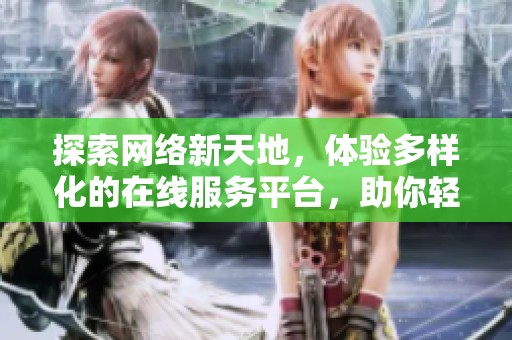 探索网络新天地，体验多样化的在线服务平台，助你轻松生活与工作