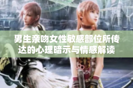 男生亲吻女性敏感部位所传达的心理暗示与情感解读