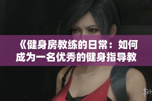 《健身房教练的日常：如何成为一名优秀的健身指导教练》