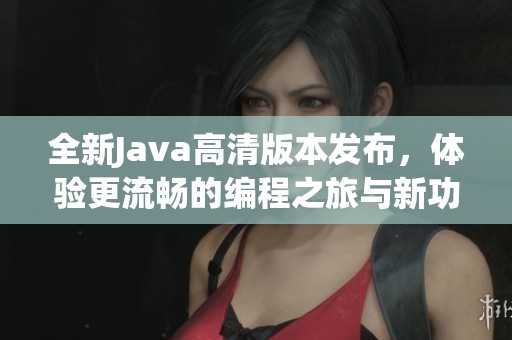 全新Java高清版本发布，体验更流畅的编程之旅与新功能探索
