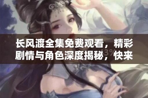 长风渡全集免费观看，精彩剧情与角色深度揭秘，快来一起追剧吧！