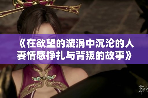 《在欲望的漩涡中沉沦的人妻情感挣扎与背叛的故事》