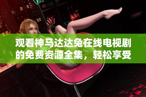 观看神马达达兔在线电视剧的免费资源全集，轻松享受精彩内容
