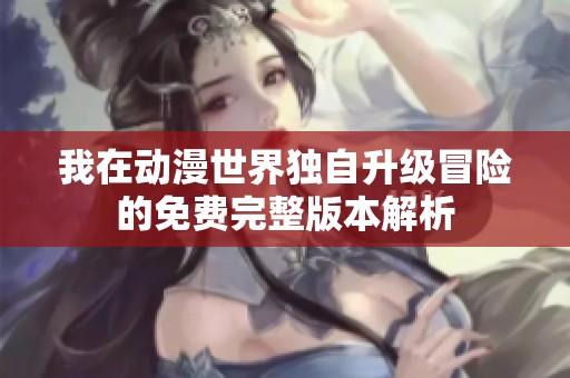 我在动漫世界独自升级冒险的免费完整版本解析