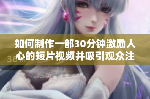 如何制作一部30分钟激励人心的短片视频并吸引观众注意力