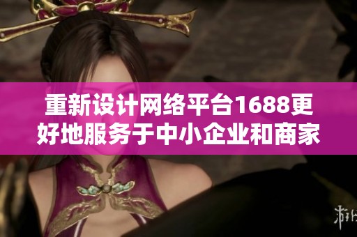 重新设计网络平台1688更好地服务于中小企业和商家需求