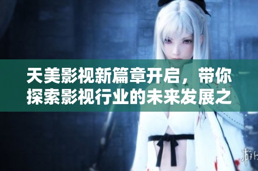 天美影视新篇章开启，带你探索影视行业的未来发展之路