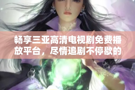 畅享三亚高清电视剧免费播放平台，尽情追剧不停歇的好选择