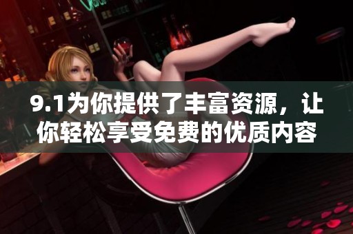 9.1为你提供了丰富资源，让你轻松享受免费的优质内容体验
