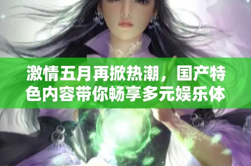 激情五月再掀热潮，国产特色内容带你畅享多元娱乐体验