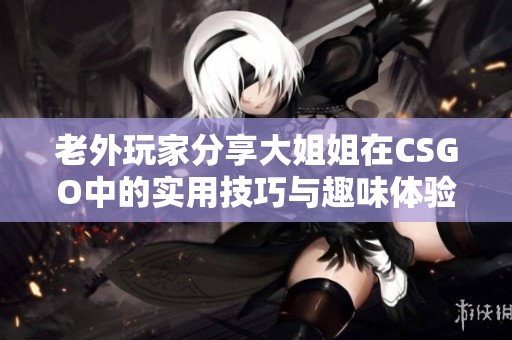 老外玩家分享大姐姐在CSGO中的实用技巧与趣味体验故事