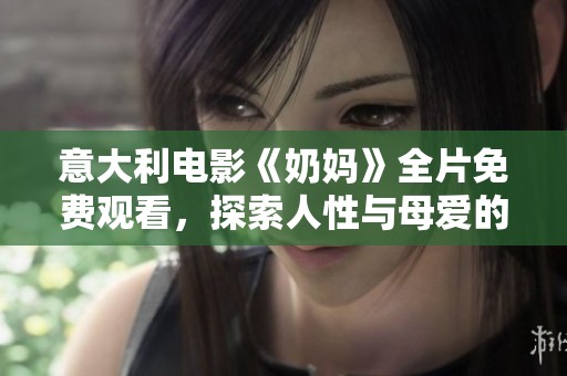 意大利电影《奶妈》全片免费观看，探索人性与母爱的深刻主题