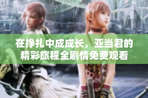 在挣扎中成成长，亚当君的精彩旅程全剧情免费观看