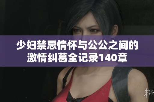 少妇禁忌情怀与公公之间的激情纠葛全记录140章