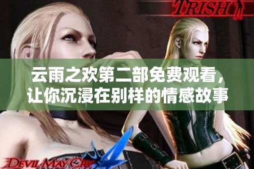 云雨之欢第二部免费观看，让你沉浸在别样的情感故事中
