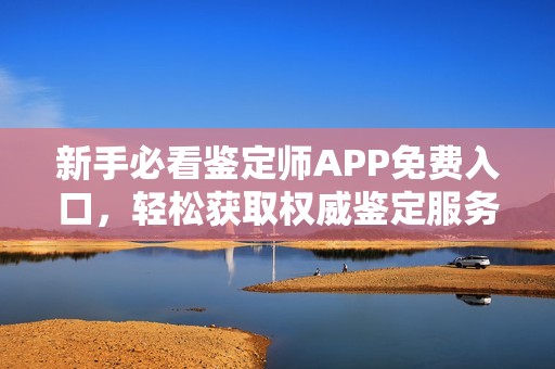 新手必看鉴定师APP免费入口，轻松获取权威鉴定服务和资讯