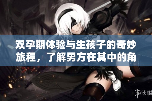 双孕期体验与生孩子的奇妙旅程，了解男方在其中的角色与责任