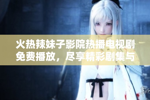 火热辣妹子影院热播电视剧免费播放，尽享精彩剧集与心动时刻