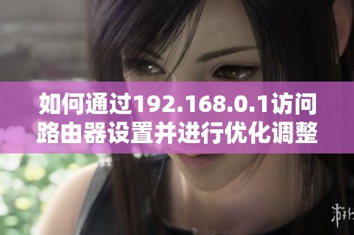 如何通过192.168.0.1访问路由器设置并进行优化调整