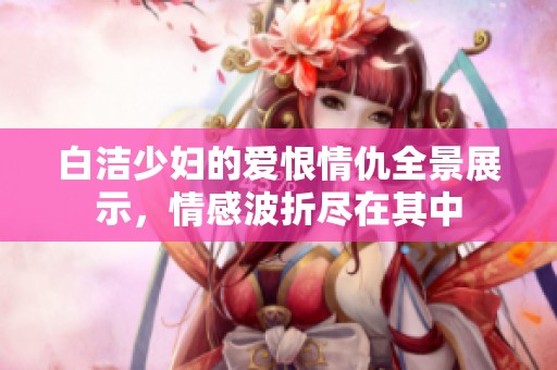 白洁少妇的爱恨情仇全景展示，情感波折尽在其中