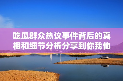 吃瓜群众热议事件背后的真相和细节分析分享到你我他的故事
